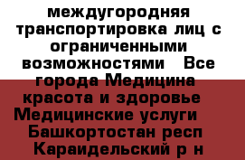 междугородняя транспортировка лиц с ограниченными возможностями - Все города Медицина, красота и здоровье » Медицинские услуги   . Башкортостан респ.,Караидельский р-н